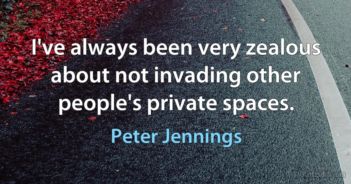 I've always been very zealous about not invading other people's private spaces. (Peter Jennings)