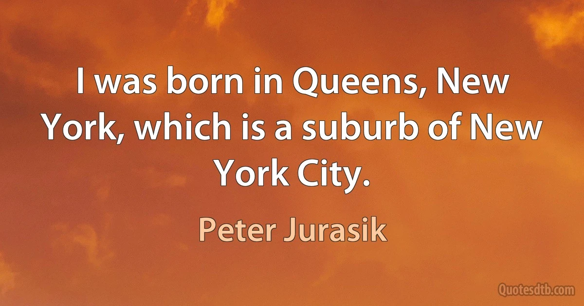 I was born in Queens, New York, which is a suburb of New York City. (Peter Jurasik)