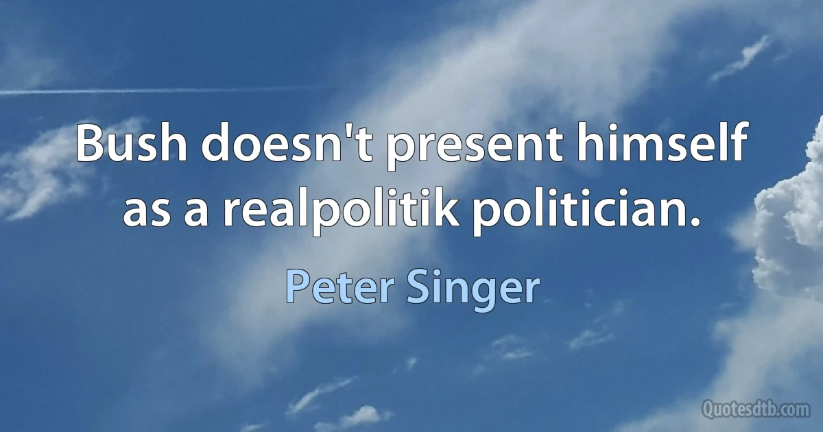 Bush doesn't present himself as a realpolitik politician. (Peter Singer)