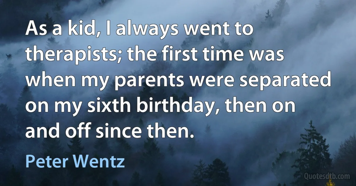 As a kid, I always went to therapists; the first time was when my parents were separated on my sixth birthday, then on and off since then. (Peter Wentz)