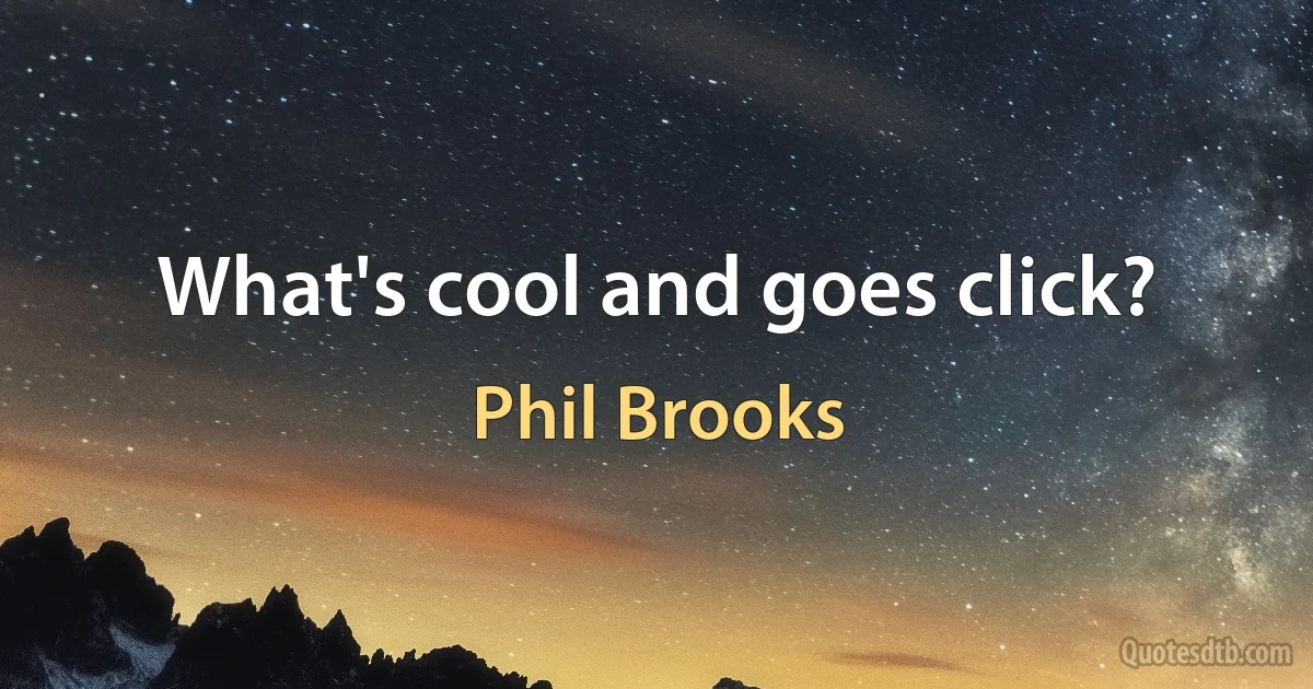 What's cool and goes click? (Phil Brooks)