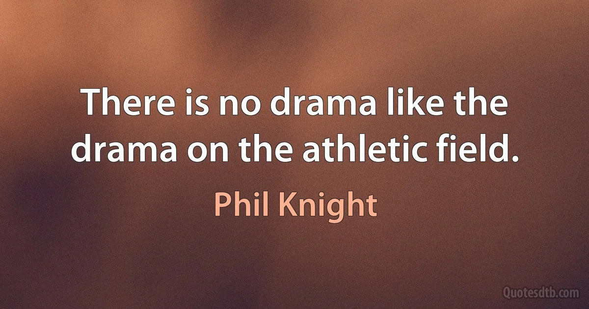 There is no drama like the drama on the athletic field. (Phil Knight)