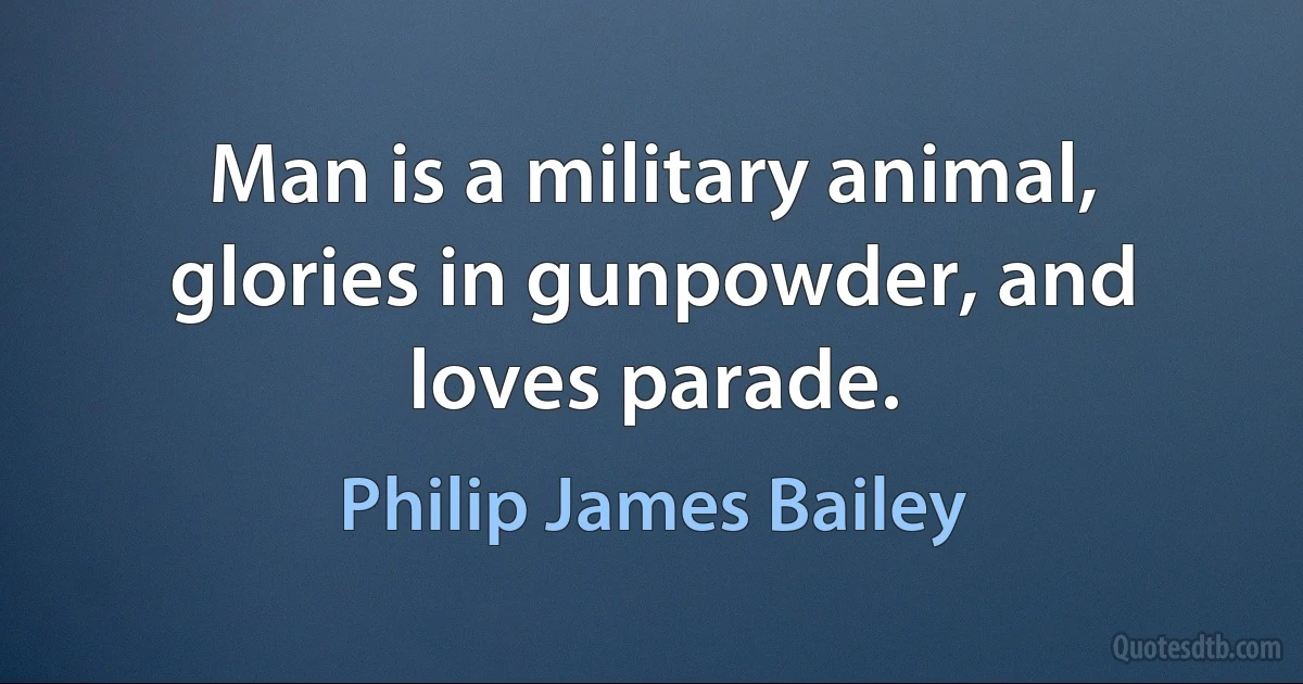 Man is a military animal, glories in gunpowder, and loves parade. (Philip James Bailey)