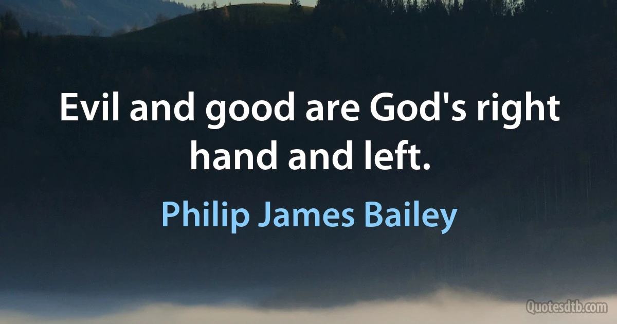 Evil and good are God's right hand and left. (Philip James Bailey)