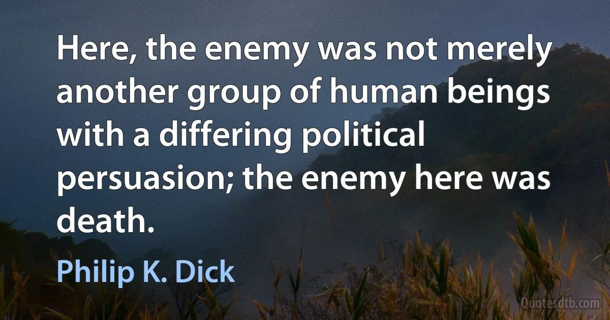 Here, the enemy was not merely another group of human beings with a differing political persuasion; the enemy here was death. (Philip K. Dick)