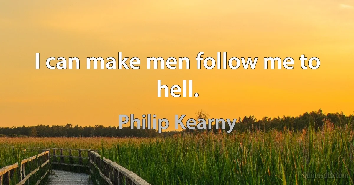 I can make men follow me to hell. (Philip Kearny)