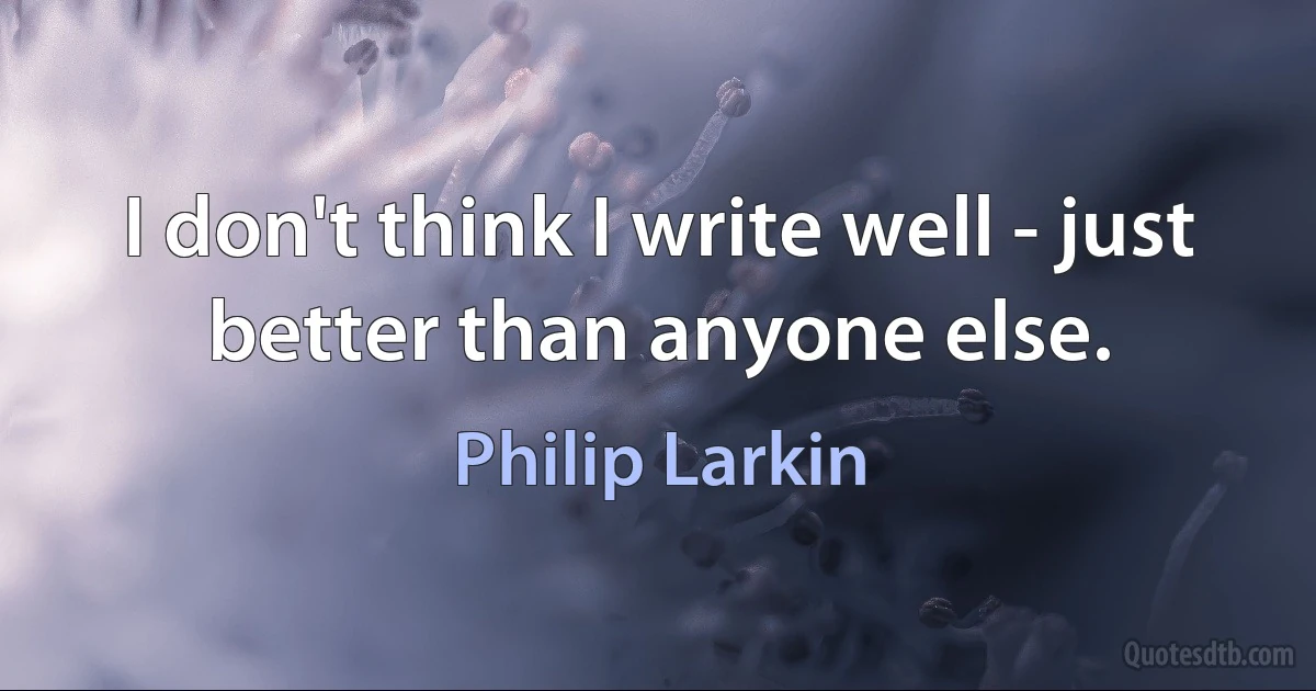 I don't think I write well - just better than anyone else. (Philip Larkin)