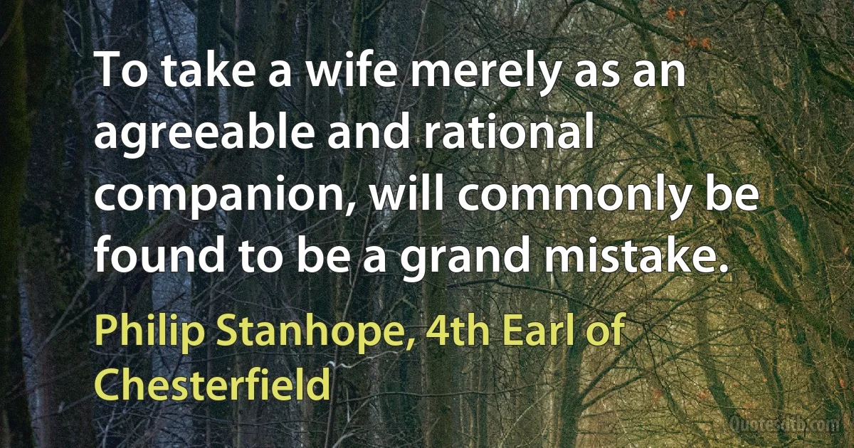 To take a wife merely as an agreeable and rational companion, will commonly be found to be a grand mistake. (Philip Stanhope, 4th Earl of Chesterfield)