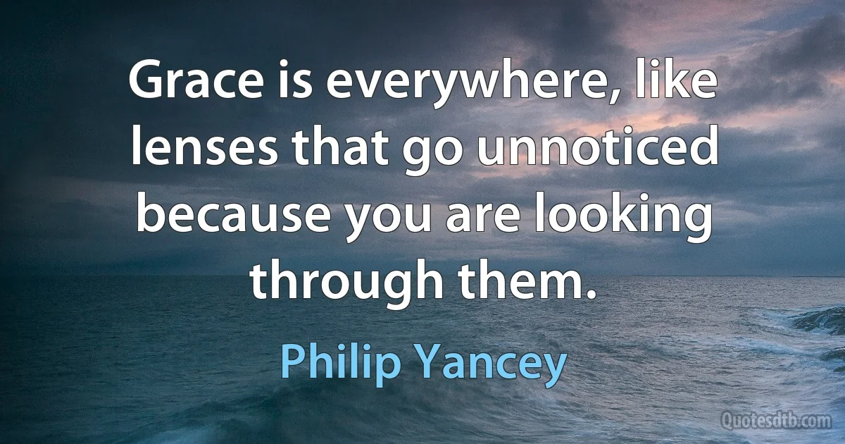 Grace is everywhere, like lenses that go unnoticed because you are looking through them. (Philip Yancey)