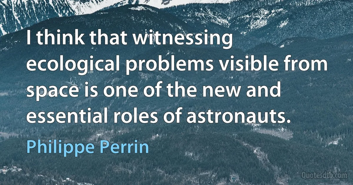 I think that witnessing ecological problems visible from space is one of the new and essential roles of astronauts. (Philippe Perrin)