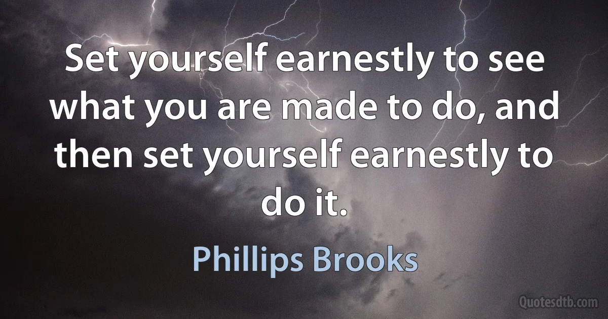 Set yourself earnestly to see what you are made to do, and then set yourself earnestly to do it. (Phillips Brooks)