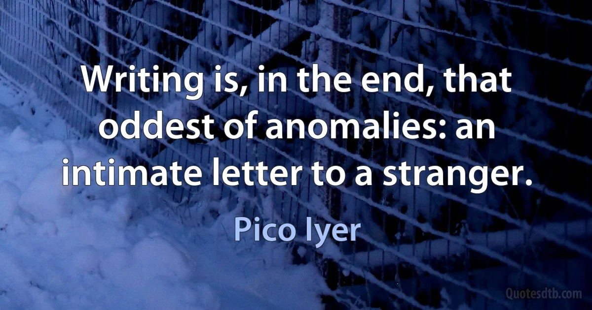 Writing is, in the end, that oddest of anomalies: an intimate letter to a stranger. (Pico Iyer)