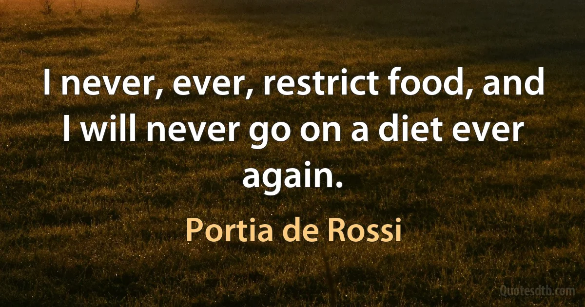 I never, ever, restrict food, and I will never go on a diet ever again. (Portia de Rossi)