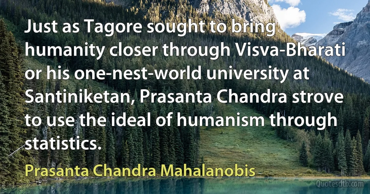 Just as Tagore sought to bring humanity closer through Visva-Bharati or his one-nest-world university at Santiniketan, Prasanta Chandra strove to use the ideal of humanism through statistics. (Prasanta Chandra Mahalanobis)