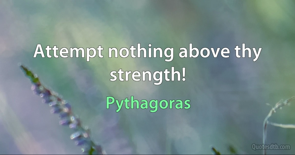 Attempt nothing above thy strength! (Pythagoras)