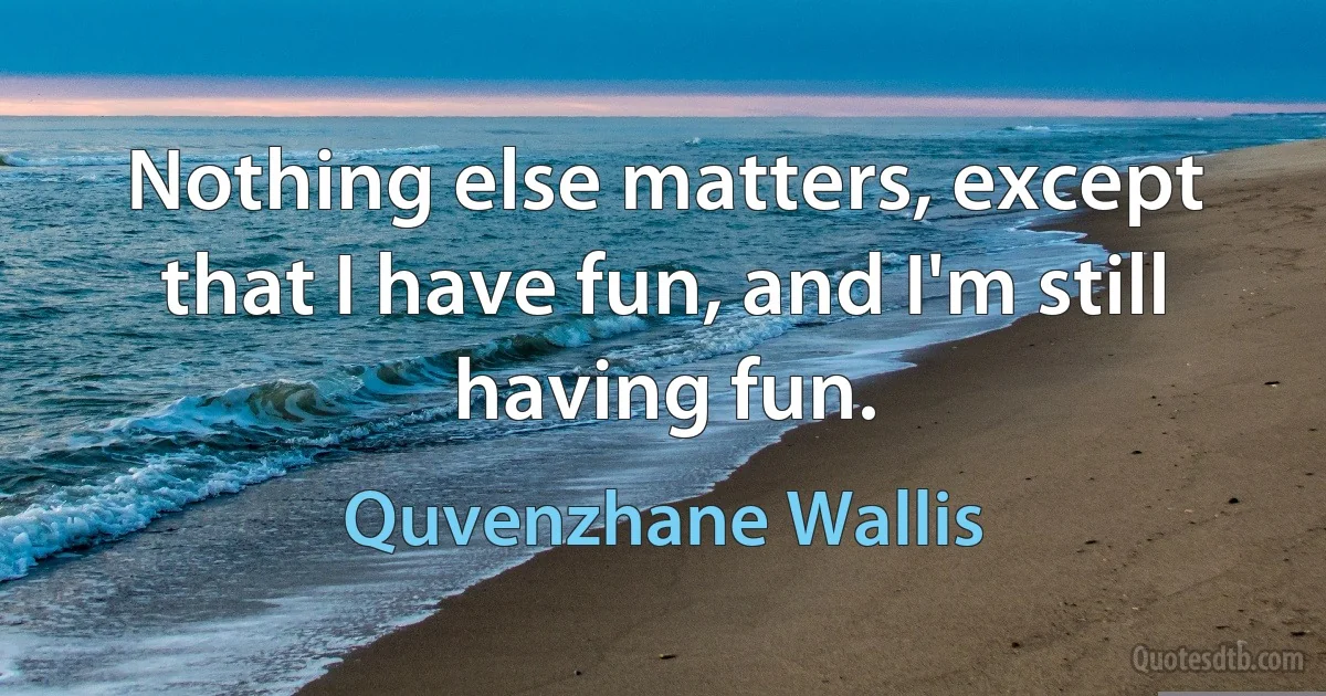 Nothing else matters, except that I have fun, and I'm still having fun. (Quvenzhane Wallis)