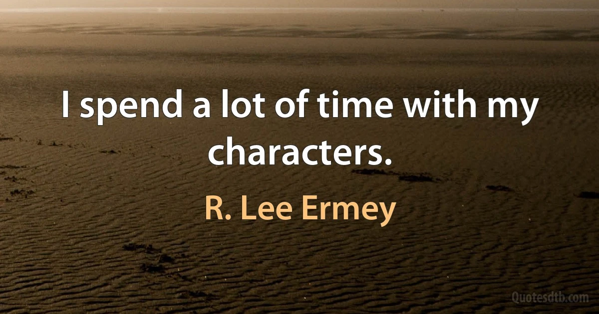 I spend a lot of time with my characters. (R. Lee Ermey)