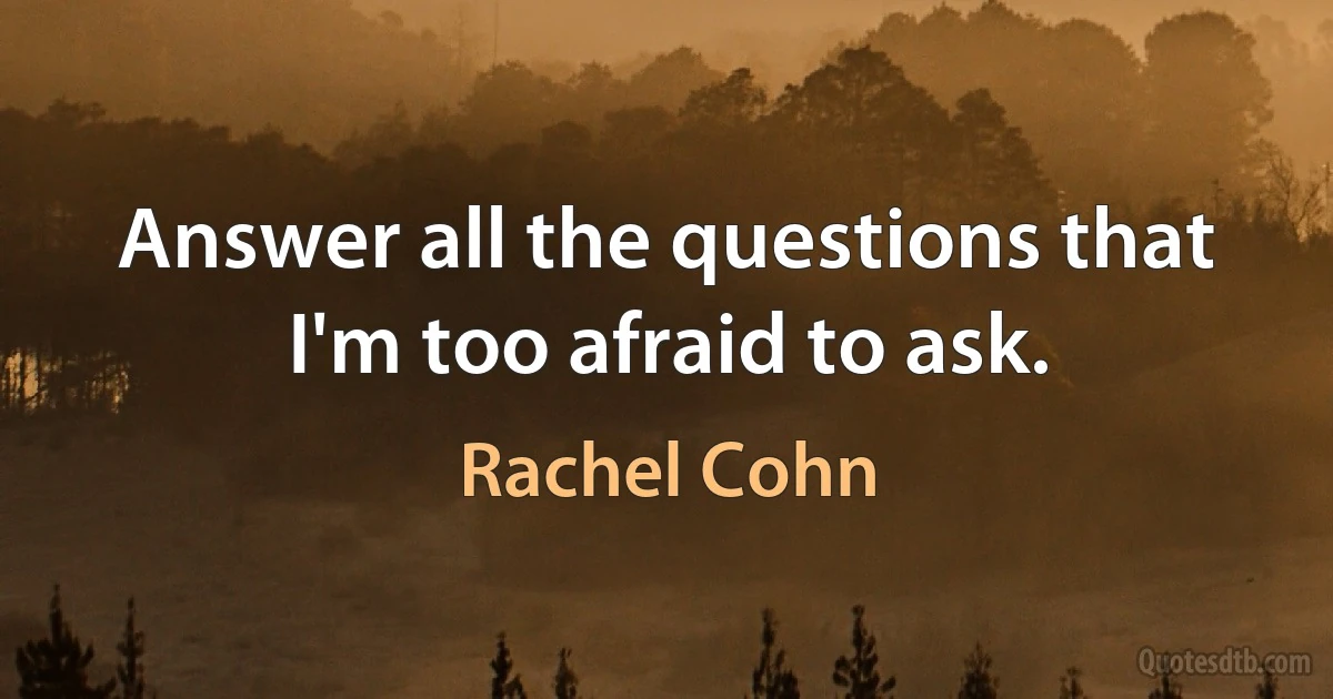 Answer all the questions that I'm too afraid to ask. (Rachel Cohn)