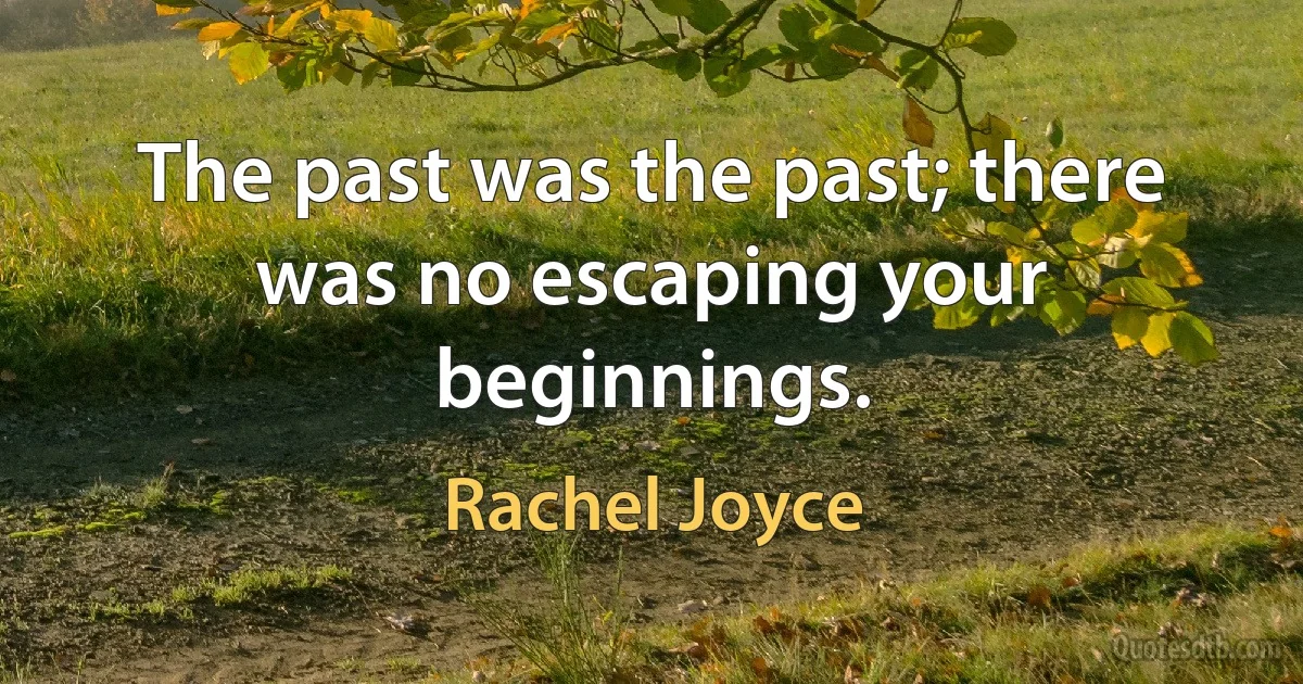 The past was the past; there was no escaping your beginnings. (Rachel Joyce)