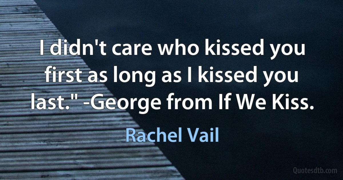 I didn't care who kissed you first as long as I kissed you last." -George from If We Kiss. (Rachel Vail)