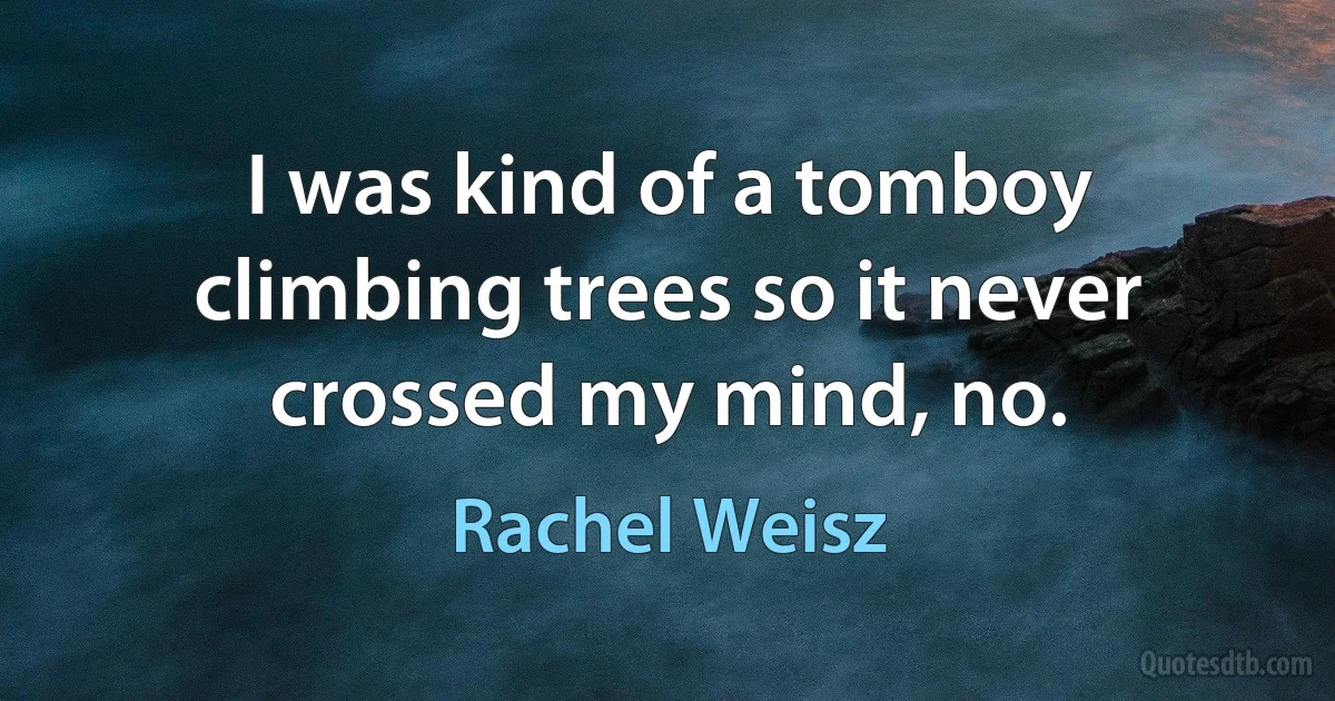 I was kind of a tomboy climbing trees so it never crossed my mind, no. (Rachel Weisz)