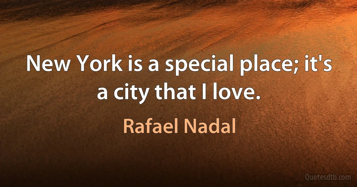 New York is a special place; it's a city that I love. (Rafael Nadal)