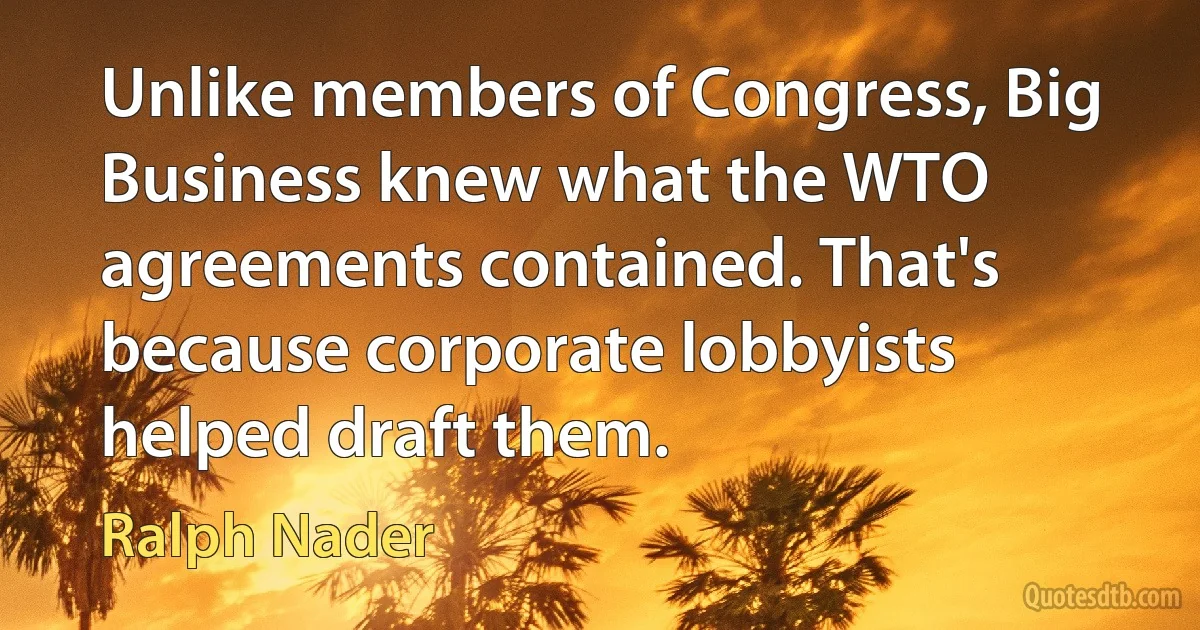 Unlike members of Congress, Big Business knew what the WTO agreements contained. That's because corporate lobbyists helped draft them. (Ralph Nader)