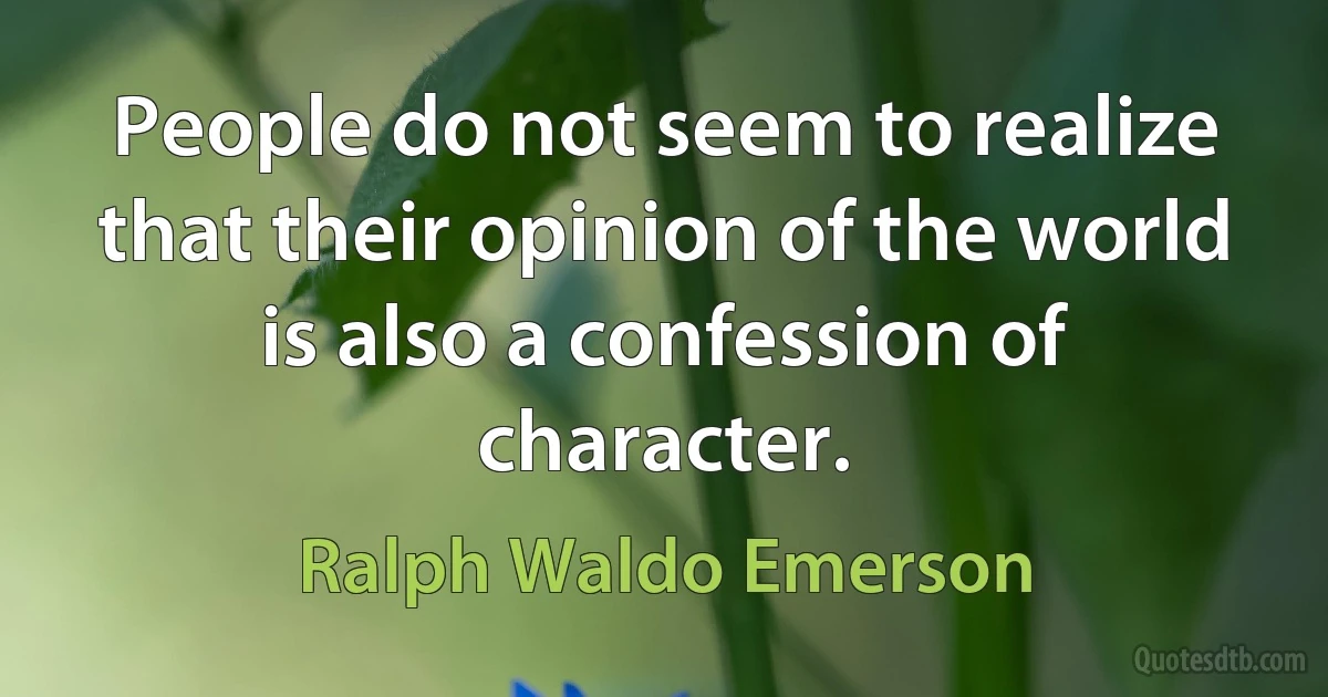 People do not seem to realize that their opinion of the world is also a confession of character. (Ralph Waldo Emerson)