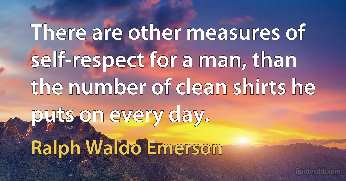 There are other measures of self-respect for a man, than the number of clean shirts he puts on every day. (Ralph Waldo Emerson)