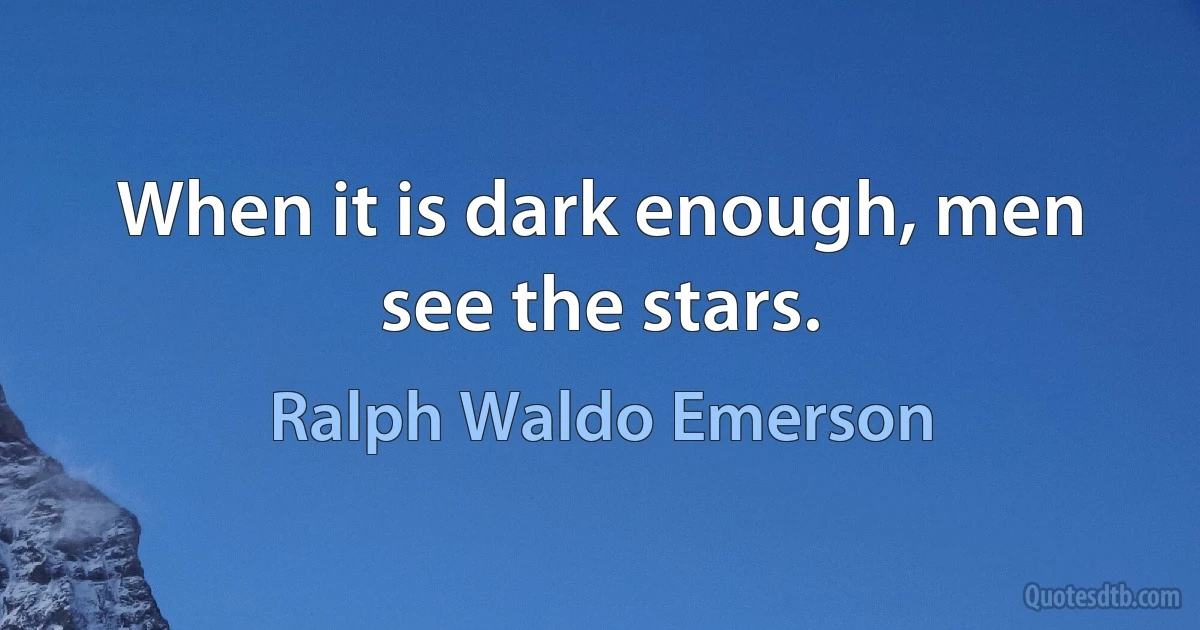 When it is dark enough, men see the stars. (Ralph Waldo Emerson)