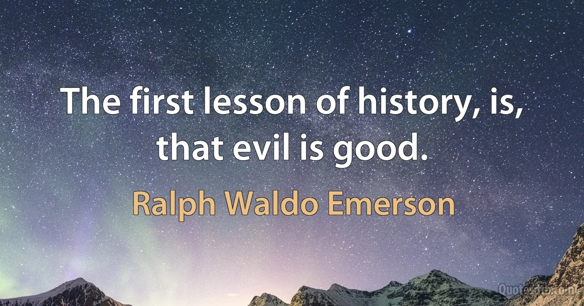 The first lesson of history, is, that evil is good. (Ralph Waldo Emerson)