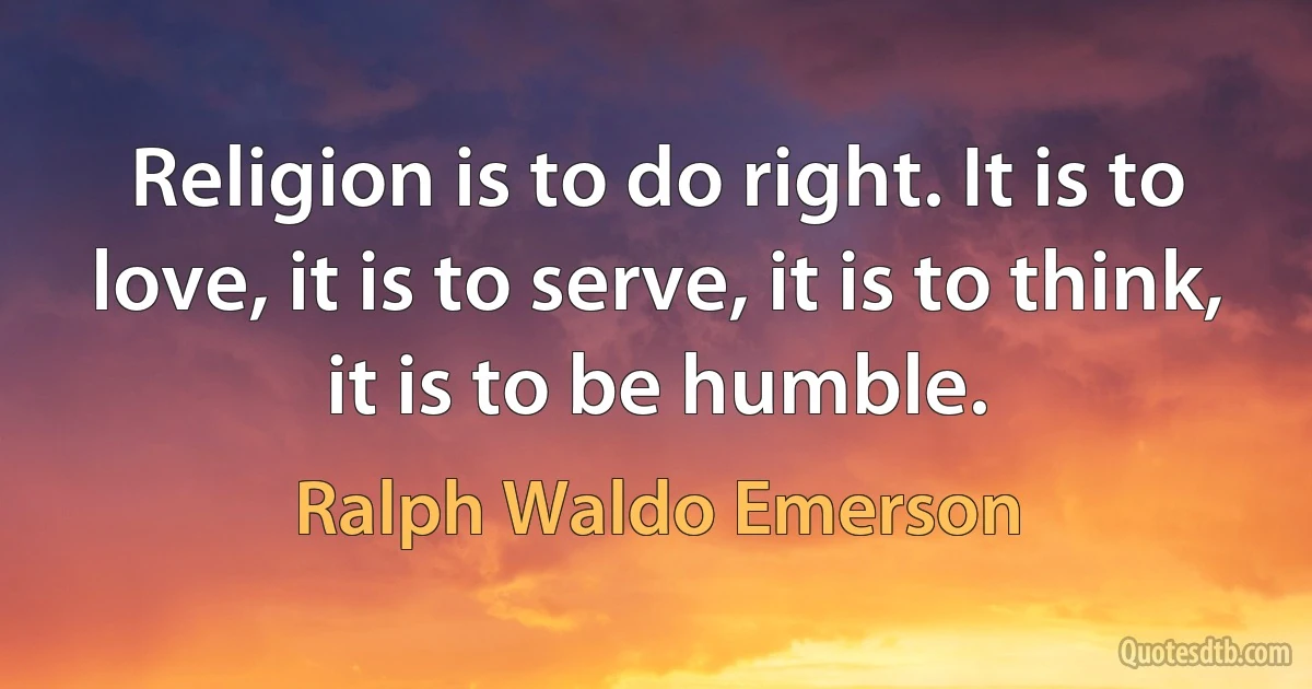 Religion is to do right. It is to love, it is to serve, it is to think, it is to be humble. (Ralph Waldo Emerson)