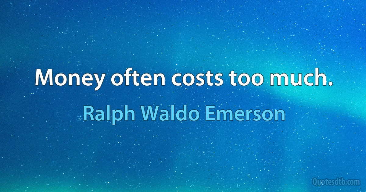 Money often costs too much. (Ralph Waldo Emerson)