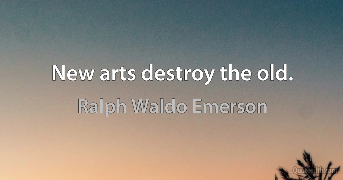 New arts destroy the old. (Ralph Waldo Emerson)