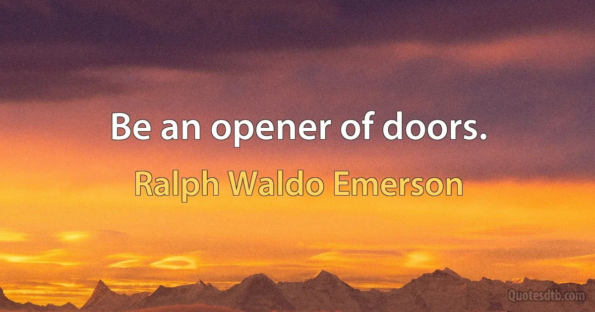 Be an opener of doors. (Ralph Waldo Emerson)