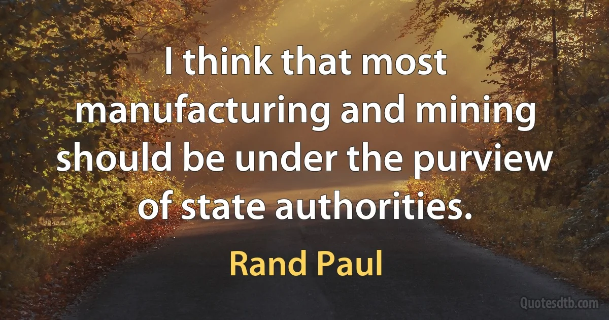 I think that most manufacturing and mining should be under the purview of state authorities. (Rand Paul)