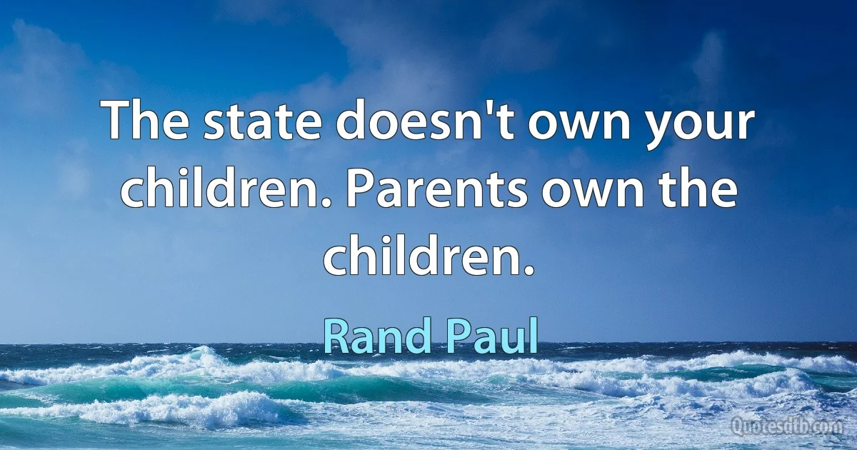 The state doesn't own your children. Parents own the children. (Rand Paul)