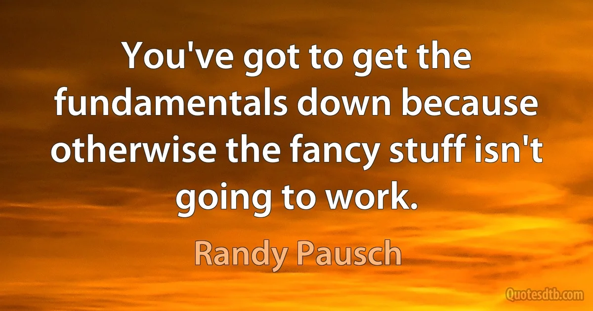 You've got to get the fundamentals down because otherwise the fancy stuff isn't going to work. (Randy Pausch)