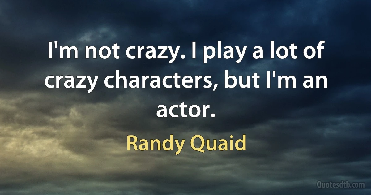 I'm not crazy. I play a lot of crazy characters, but I'm an actor. (Randy Quaid)