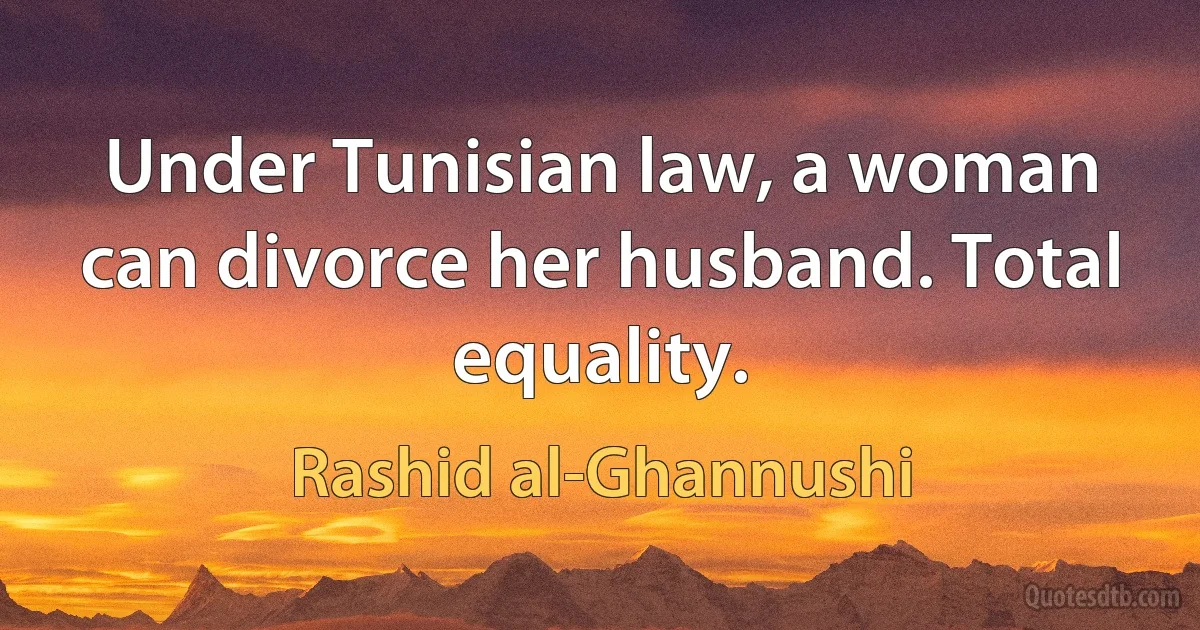 Under Tunisian law, a woman can divorce her husband. Total equality. (Rashid al-Ghannushi)