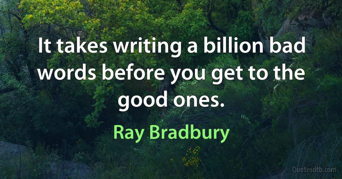 It takes writing a billion bad words before you get to the good ones. (Ray Bradbury)