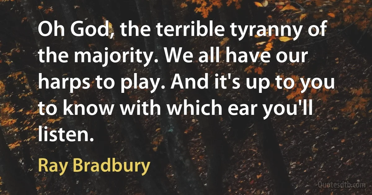 Oh God, the terrible tyranny of the majority. We all have our harps to play. And it's up to you to know with which ear you'll listen. (Ray Bradbury)