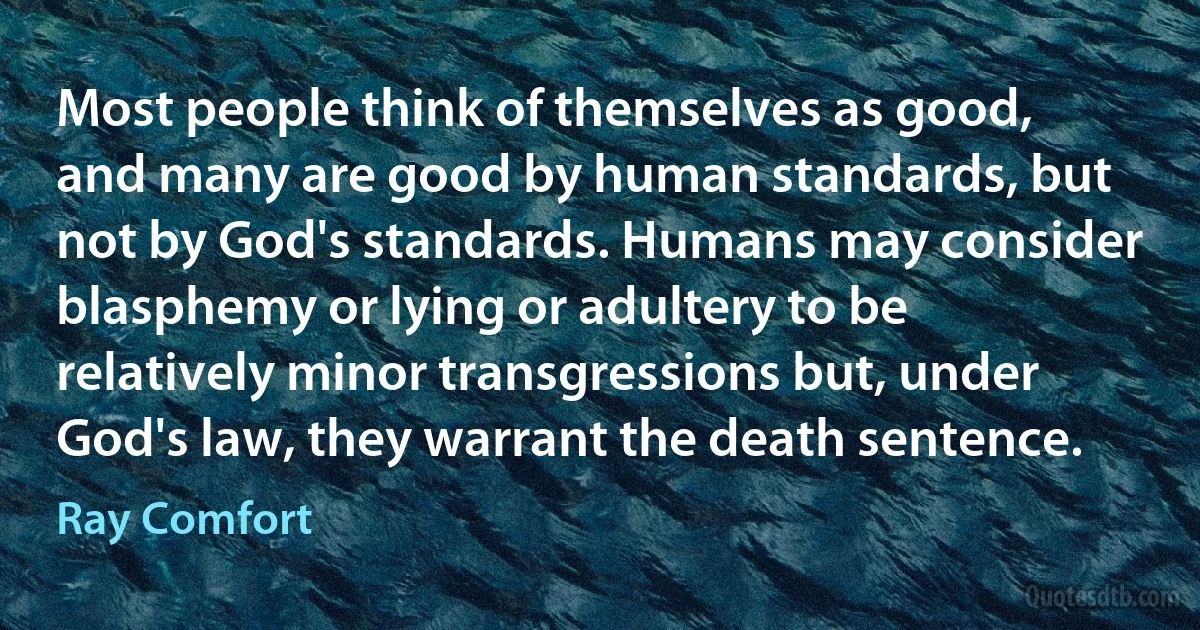 Most people think of themselves as good, and many are good by human standards, but not by God's standards. Humans may consider blasphemy or lying or adultery to be relatively minor transgressions but, under God's law, they warrant the death sentence. (Ray Comfort)