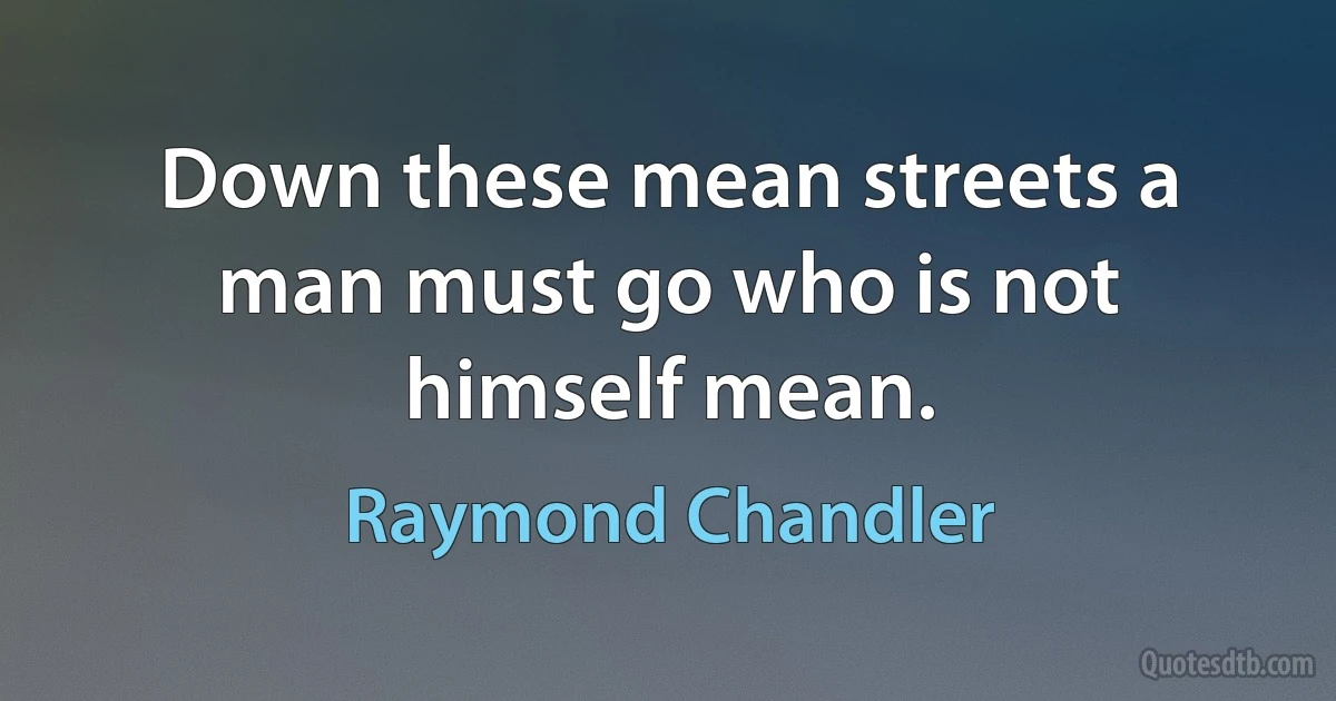 Down these mean streets a man must go who is not himself mean. (Raymond Chandler)