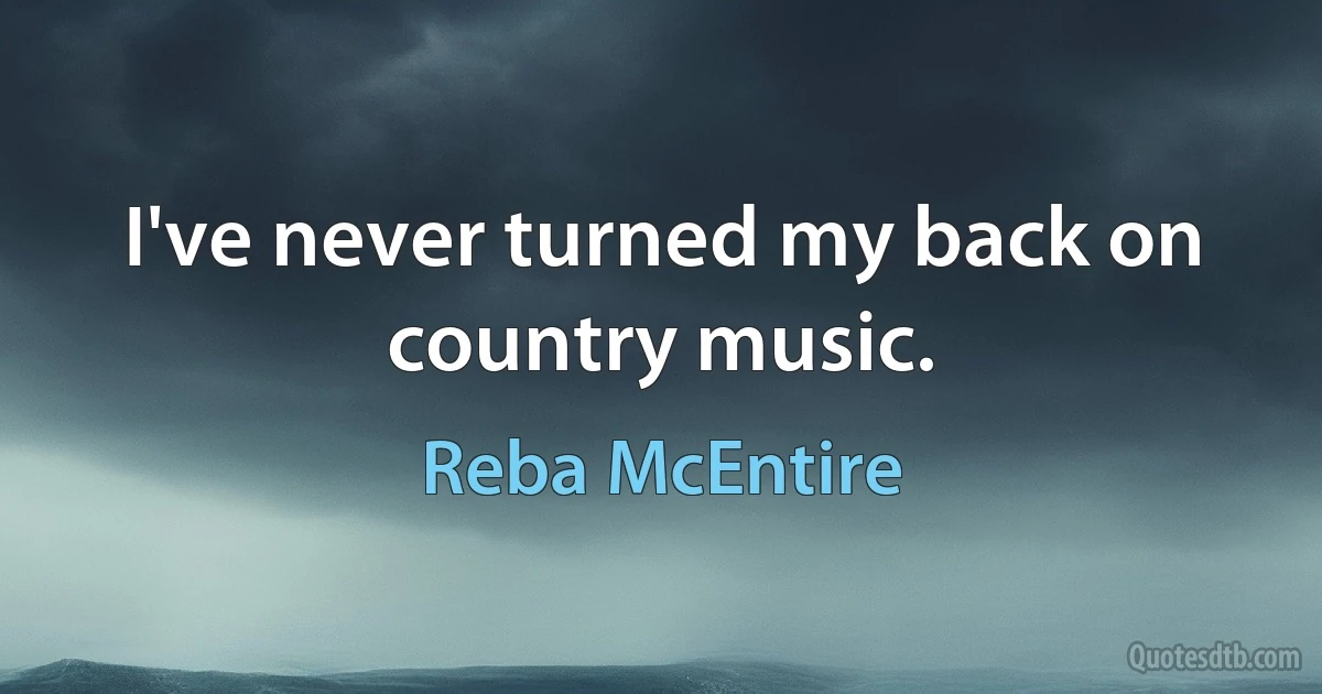 I've never turned my back on country music. (Reba McEntire)