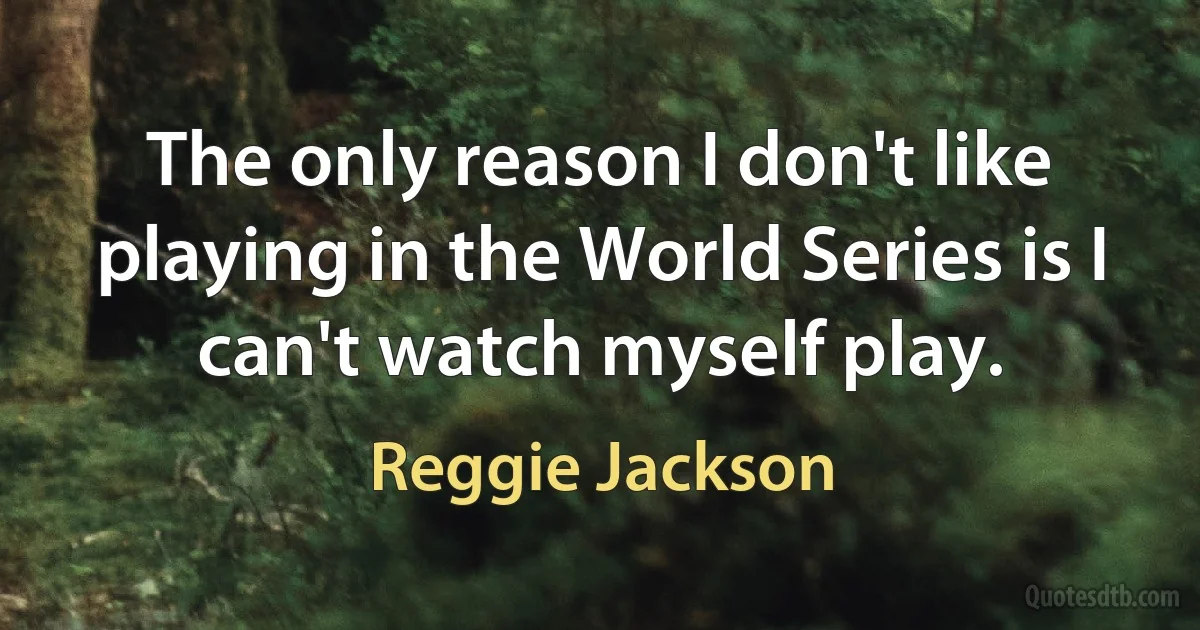 The only reason I don't like playing in the World Series is I can't watch myself play. (Reggie Jackson)