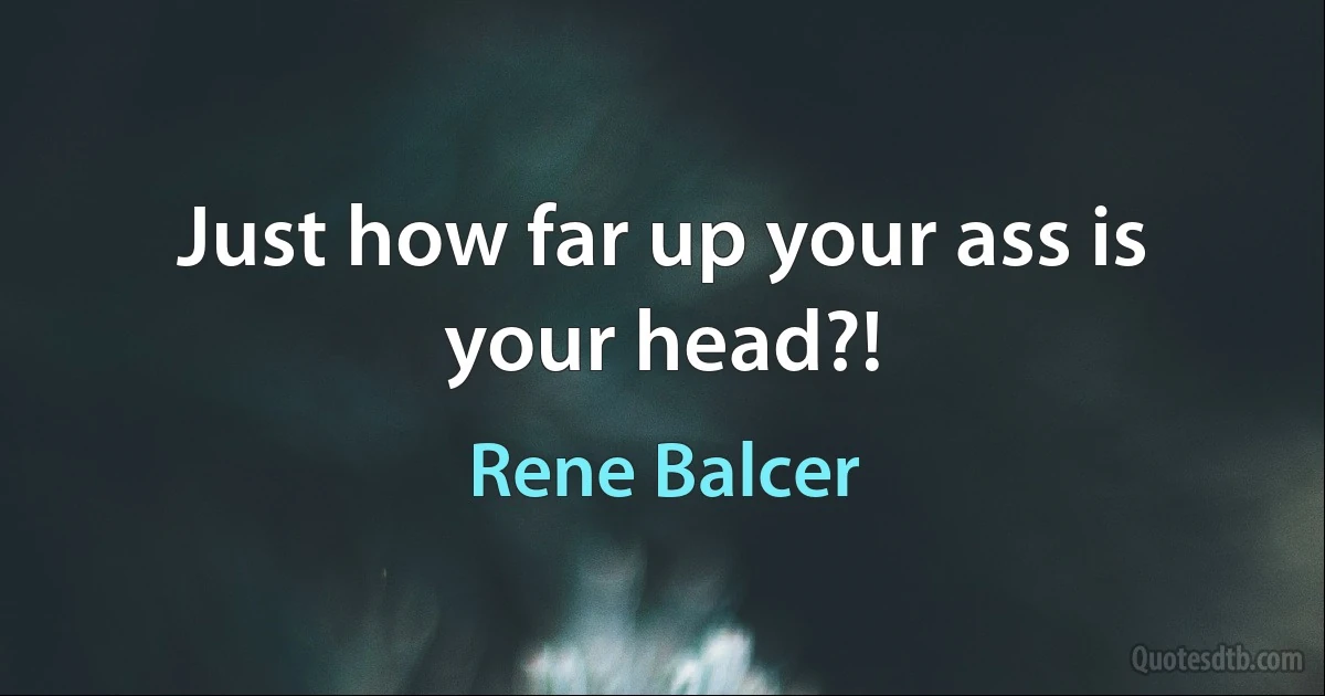 Just how far up your ass is your head?! (Rene Balcer)