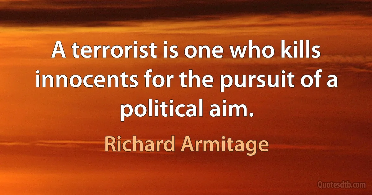 A terrorist is one who kills innocents for the pursuit of a political aim. (Richard Armitage)