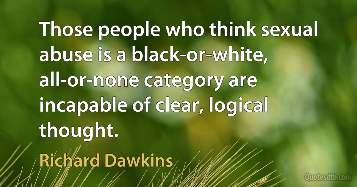 Those people who think sexual abuse is a black-or-white, all-or-none category are incapable of clear, logical thought. (Richard Dawkins)