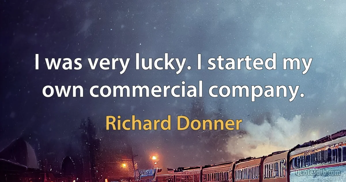 I was very lucky. I started my own commercial company. (Richard Donner)